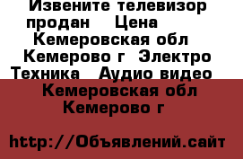 Извените телевизор продан. › Цена ­ 900 - Кемеровская обл., Кемерово г. Электро-Техника » Аудио-видео   . Кемеровская обл.,Кемерово г.